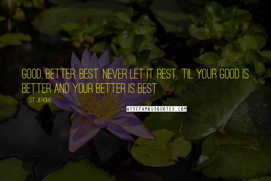 St. Jerome Quotes: Good, better, best. Never let it rest. 'Til your good is better and your better is best.