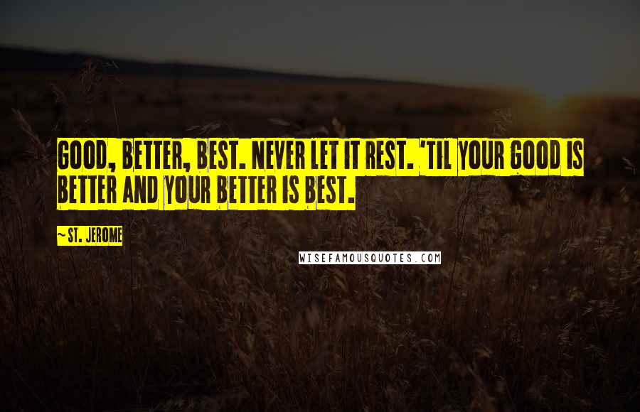 St. Jerome Quotes: Good, better, best. Never let it rest. 'Til your good is better and your better is best.