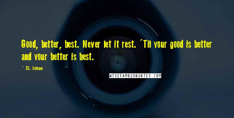 St. Jerome Quotes: Good, better, best. Never let it rest. 'Til your good is better and your better is best.