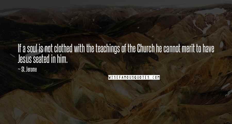 St. Jerome Quotes: If a soul is not clothed with the teachings of the Church he cannot merit to have Jesus seated in him.