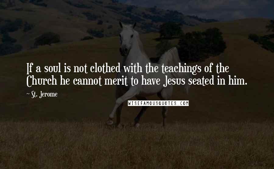 St. Jerome Quotes: If a soul is not clothed with the teachings of the Church he cannot merit to have Jesus seated in him.