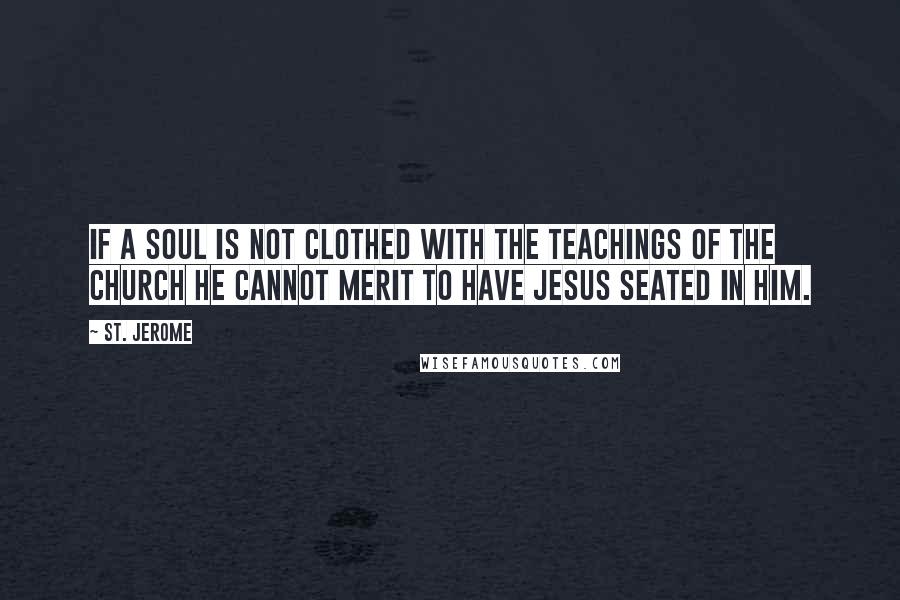 St. Jerome Quotes: If a soul is not clothed with the teachings of the Church he cannot merit to have Jesus seated in him.