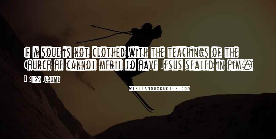 St. Jerome Quotes: If a soul is not clothed with the teachings of the Church he cannot merit to have Jesus seated in him.