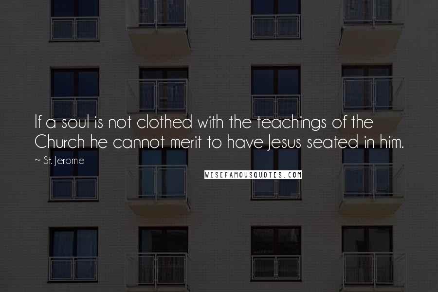 St. Jerome Quotes: If a soul is not clothed with the teachings of the Church he cannot merit to have Jesus seated in him.