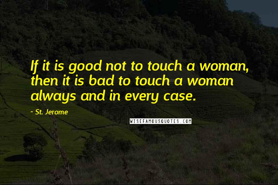 St. Jerome Quotes: If it is good not to touch a woman, then it is bad to touch a woman always and in every case.
