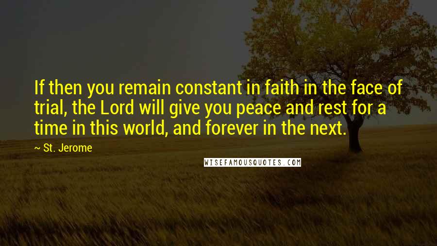 St. Jerome Quotes: If then you remain constant in faith in the face of trial, the Lord will give you peace and rest for a time in this world, and forever in the next.