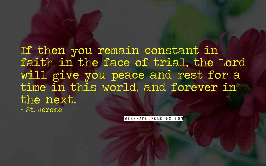 St. Jerome Quotes: If then you remain constant in faith in the face of trial, the Lord will give you peace and rest for a time in this world, and forever in the next.