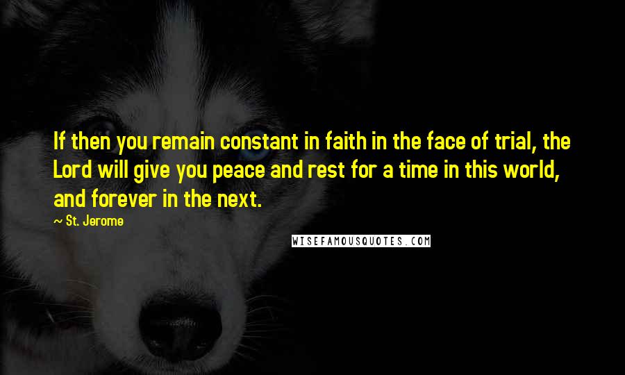 St. Jerome Quotes: If then you remain constant in faith in the face of trial, the Lord will give you peace and rest for a time in this world, and forever in the next.