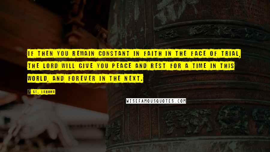 St. Jerome Quotes: If then you remain constant in faith in the face of trial, the Lord will give you peace and rest for a time in this world, and forever in the next.