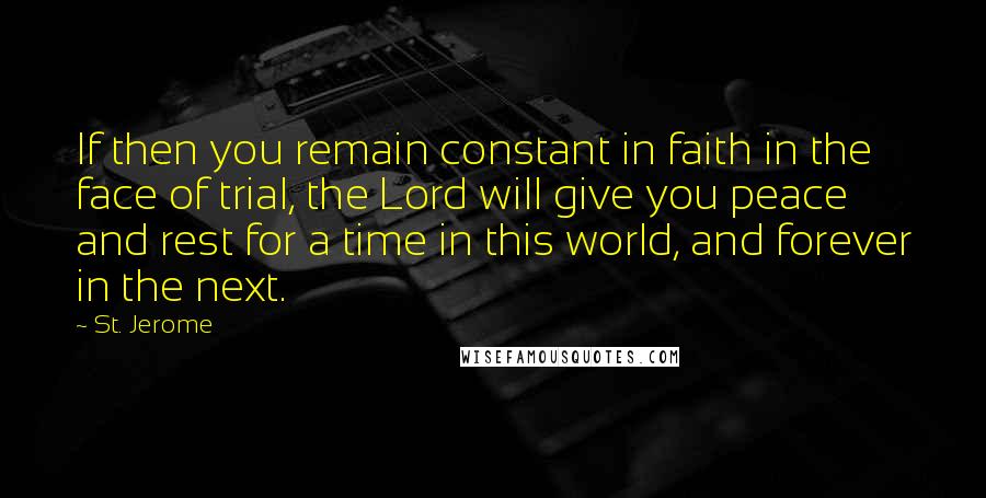 St. Jerome Quotes: If then you remain constant in faith in the face of trial, the Lord will give you peace and rest for a time in this world, and forever in the next.