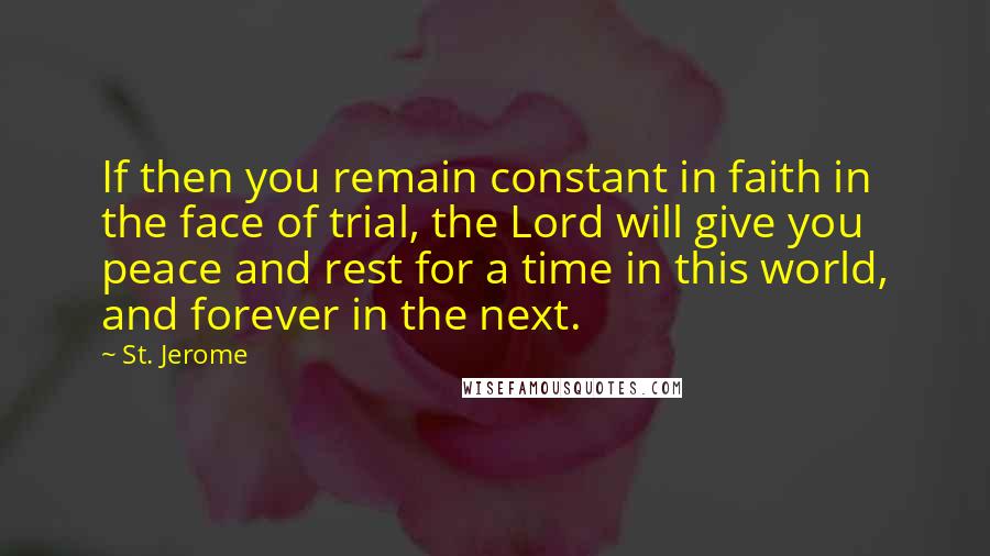 St. Jerome Quotes: If then you remain constant in faith in the face of trial, the Lord will give you peace and rest for a time in this world, and forever in the next.