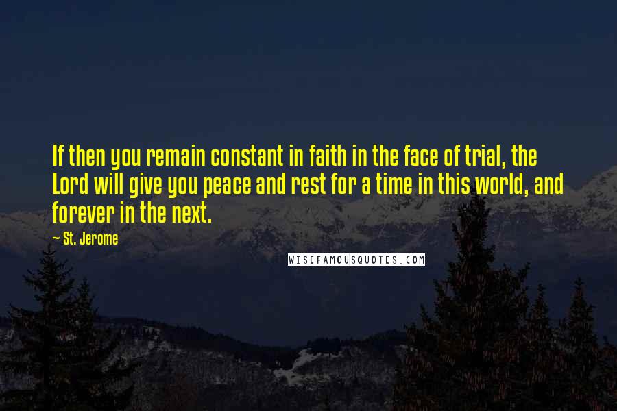 St. Jerome Quotes: If then you remain constant in faith in the face of trial, the Lord will give you peace and rest for a time in this world, and forever in the next.