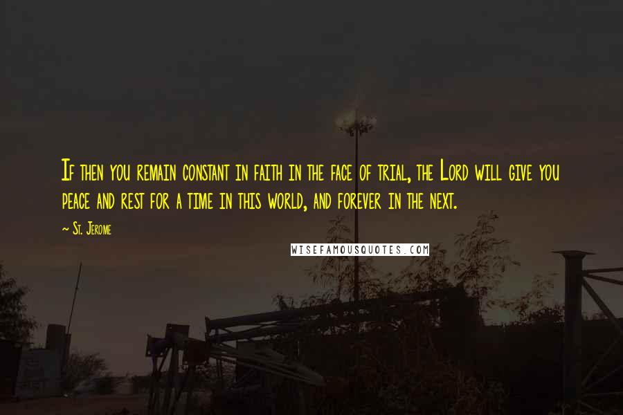 St. Jerome Quotes: If then you remain constant in faith in the face of trial, the Lord will give you peace and rest for a time in this world, and forever in the next.