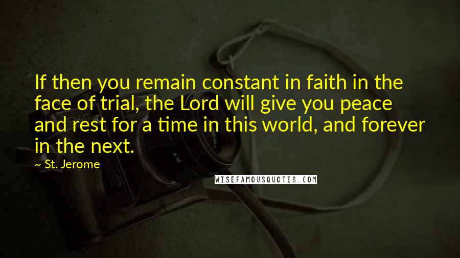 St. Jerome Quotes: If then you remain constant in faith in the face of trial, the Lord will give you peace and rest for a time in this world, and forever in the next.