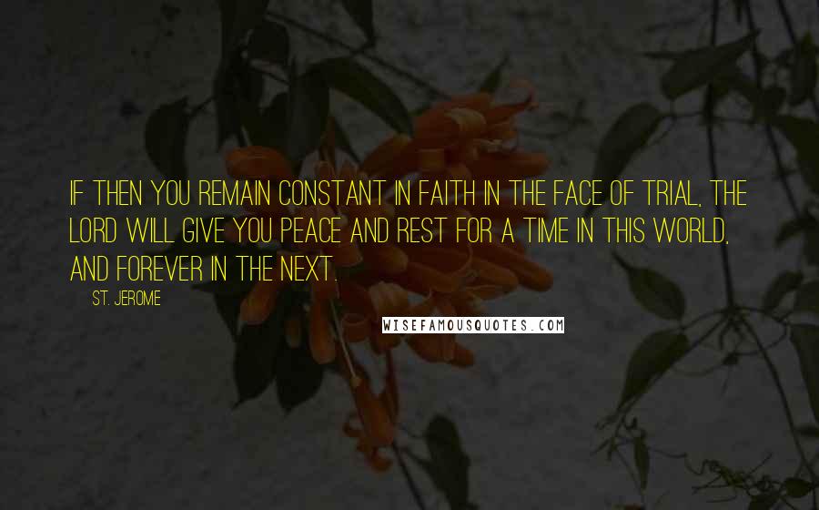 St. Jerome Quotes: If then you remain constant in faith in the face of trial, the Lord will give you peace and rest for a time in this world, and forever in the next.