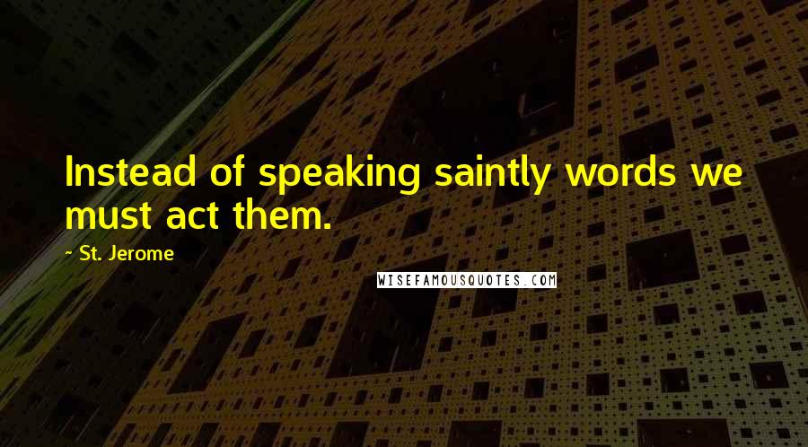 St. Jerome Quotes: Instead of speaking saintly words we must act them.