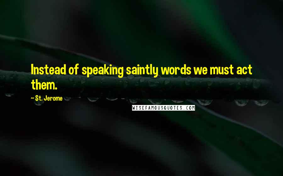 St. Jerome Quotes: Instead of speaking saintly words we must act them.