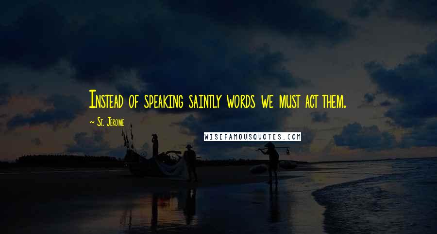 St. Jerome Quotes: Instead of speaking saintly words we must act them.