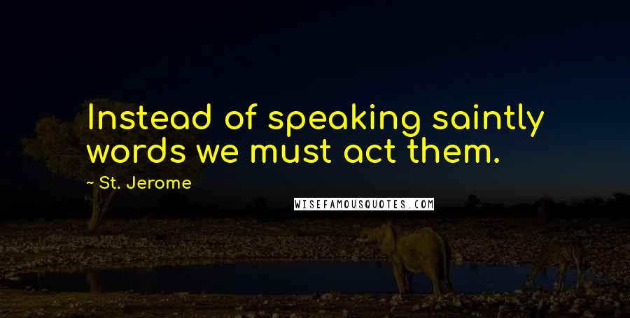 St. Jerome Quotes: Instead of speaking saintly words we must act them.