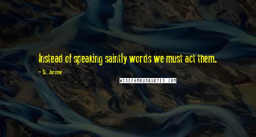St. Jerome Quotes: Instead of speaking saintly words we must act them.
