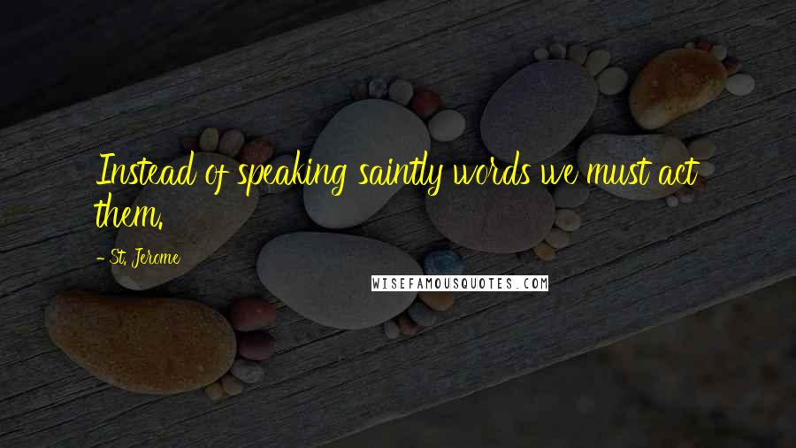 St. Jerome Quotes: Instead of speaking saintly words we must act them.
