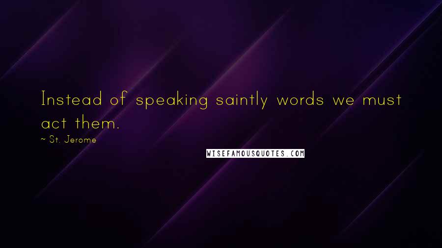 St. Jerome Quotes: Instead of speaking saintly words we must act them.