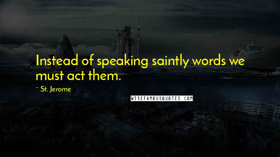 St. Jerome Quotes: Instead of speaking saintly words we must act them.