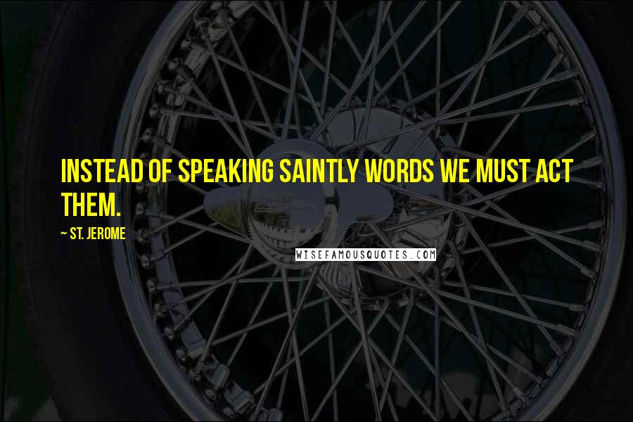 St. Jerome Quotes: Instead of speaking saintly words we must act them.