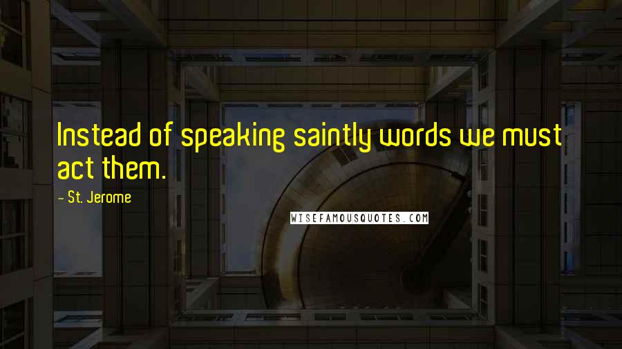 St. Jerome Quotes: Instead of speaking saintly words we must act them.