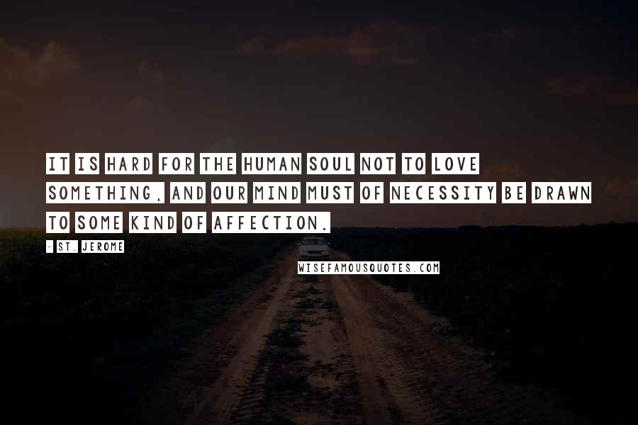 St. Jerome Quotes: It is hard for the human soul not to love something, and our mind must of necessity be drawn to some kind of affection.