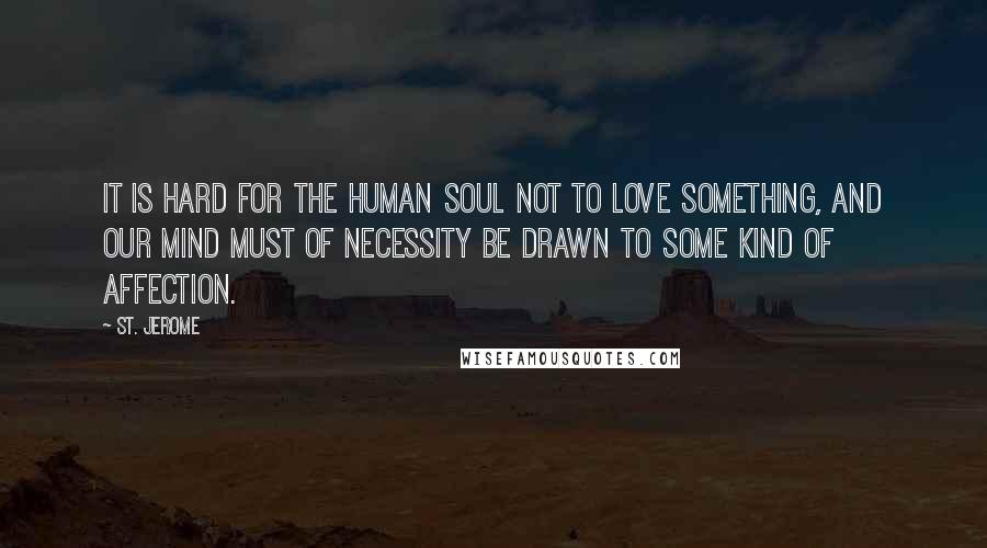 St. Jerome Quotes: It is hard for the human soul not to love something, and our mind must of necessity be drawn to some kind of affection.