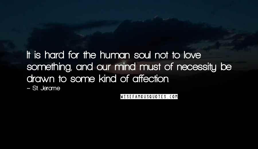 St. Jerome Quotes: It is hard for the human soul not to love something, and our mind must of necessity be drawn to some kind of affection.
