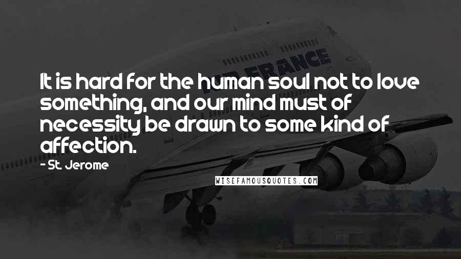 St. Jerome Quotes: It is hard for the human soul not to love something, and our mind must of necessity be drawn to some kind of affection.