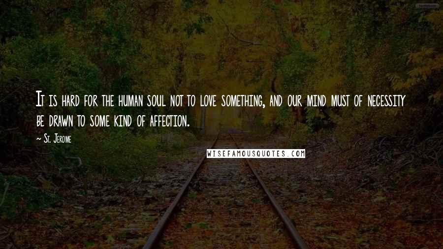 St. Jerome Quotes: It is hard for the human soul not to love something, and our mind must of necessity be drawn to some kind of affection.