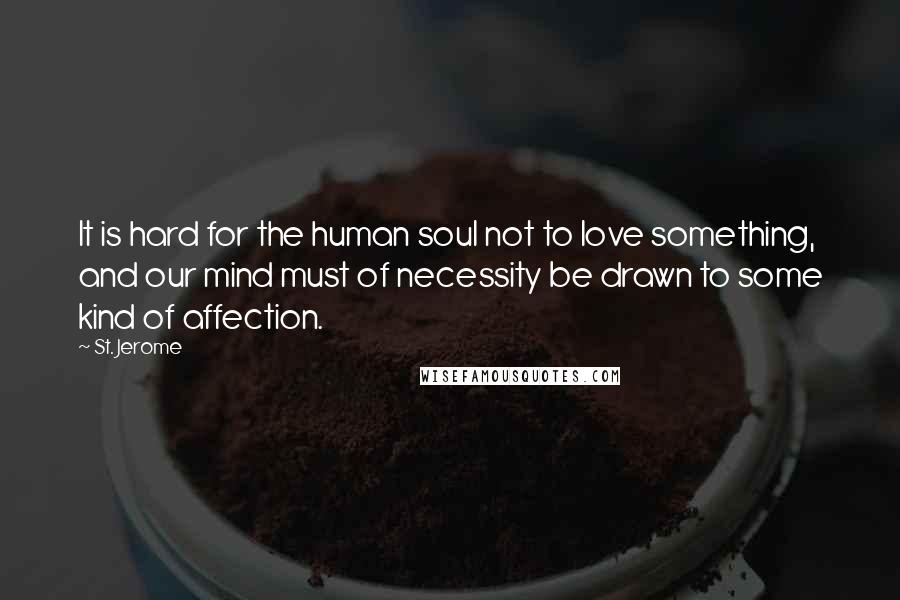 St. Jerome Quotes: It is hard for the human soul not to love something, and our mind must of necessity be drawn to some kind of affection.