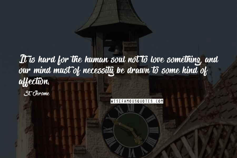 St. Jerome Quotes: It is hard for the human soul not to love something, and our mind must of necessity be drawn to some kind of affection.