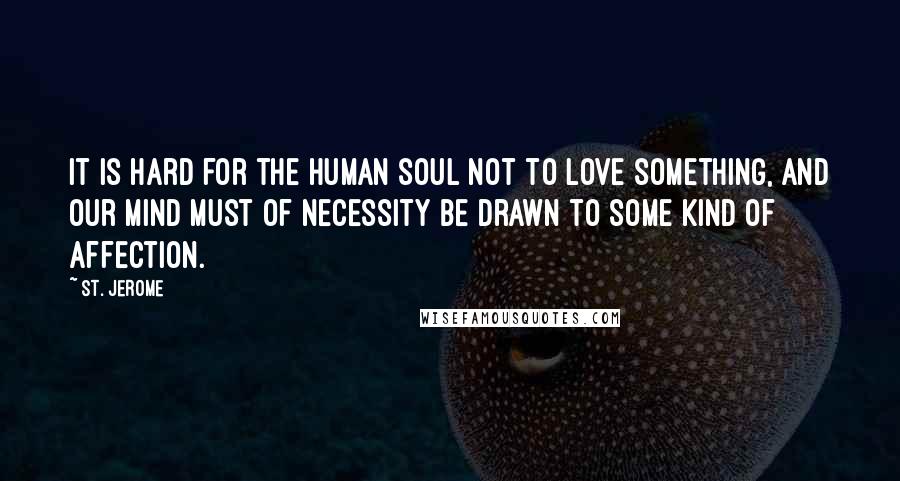 St. Jerome Quotes: It is hard for the human soul not to love something, and our mind must of necessity be drawn to some kind of affection.
