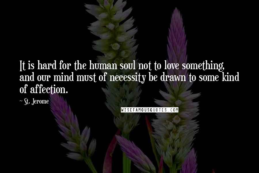 St. Jerome Quotes: It is hard for the human soul not to love something, and our mind must of necessity be drawn to some kind of affection.