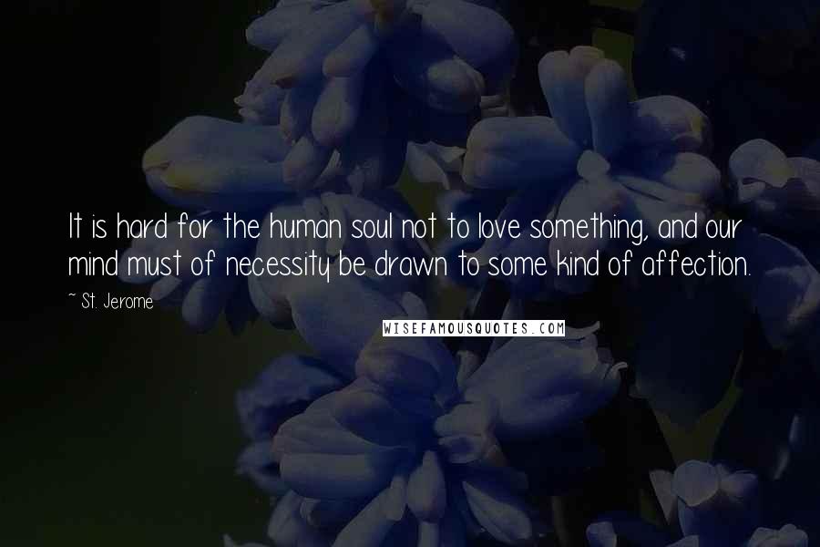 St. Jerome Quotes: It is hard for the human soul not to love something, and our mind must of necessity be drawn to some kind of affection.