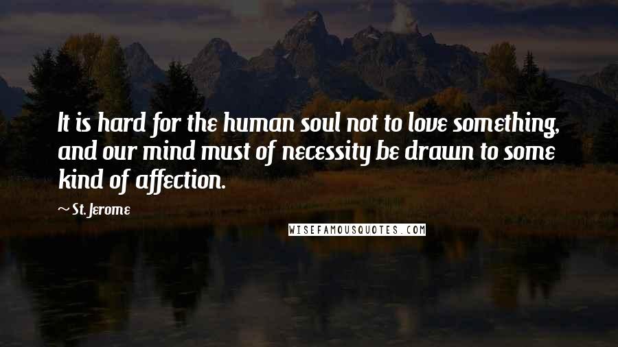 St. Jerome Quotes: It is hard for the human soul not to love something, and our mind must of necessity be drawn to some kind of affection.