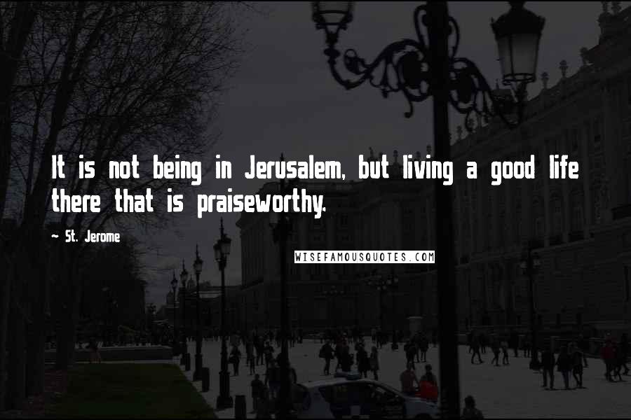 St. Jerome Quotes: It is not being in Jerusalem, but living a good life there that is praiseworthy.