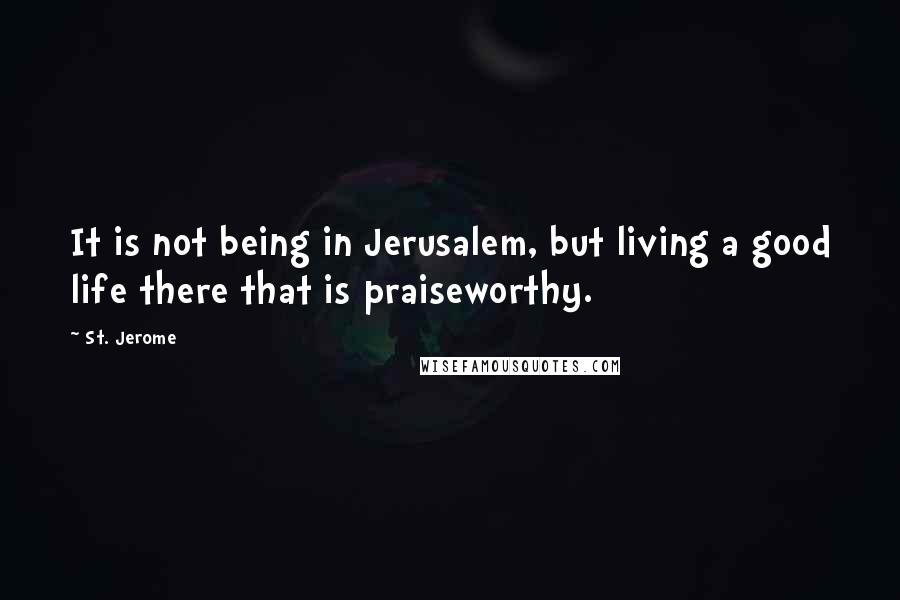 St. Jerome Quotes: It is not being in Jerusalem, but living a good life there that is praiseworthy.