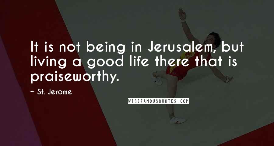 St. Jerome Quotes: It is not being in Jerusalem, but living a good life there that is praiseworthy.