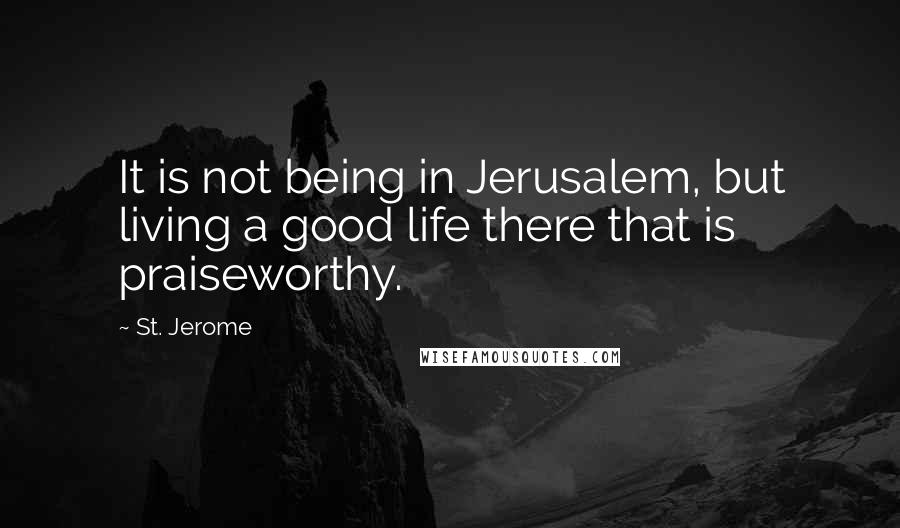 St. Jerome Quotes: It is not being in Jerusalem, but living a good life there that is praiseworthy.