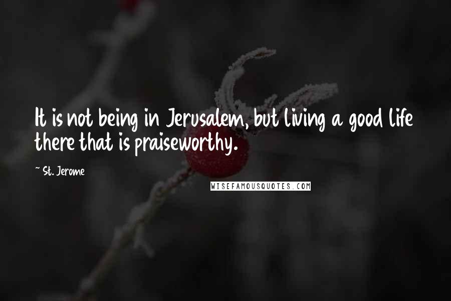 St. Jerome Quotes: It is not being in Jerusalem, but living a good life there that is praiseworthy.