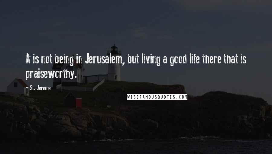St. Jerome Quotes: It is not being in Jerusalem, but living a good life there that is praiseworthy.