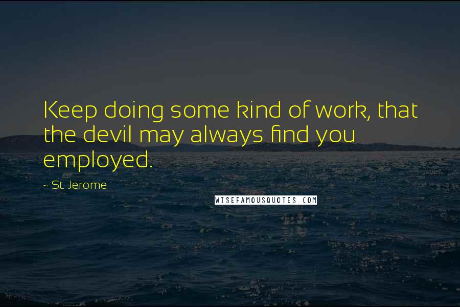 St. Jerome Quotes: Keep doing some kind of work, that the devil may always find you employed.