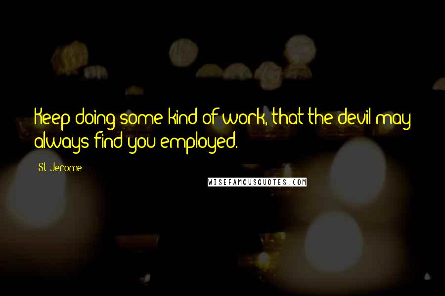 St. Jerome Quotes: Keep doing some kind of work, that the devil may always find you employed.