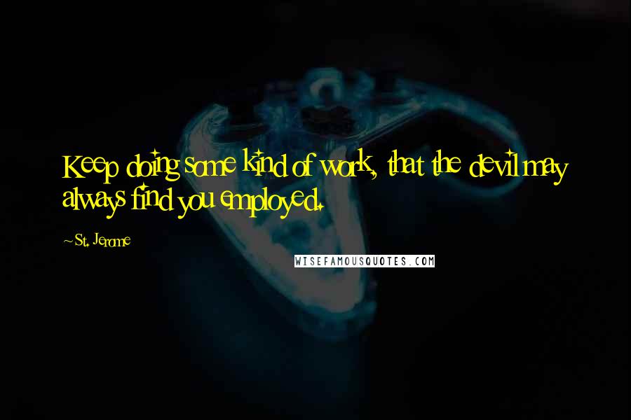 St. Jerome Quotes: Keep doing some kind of work, that the devil may always find you employed.
