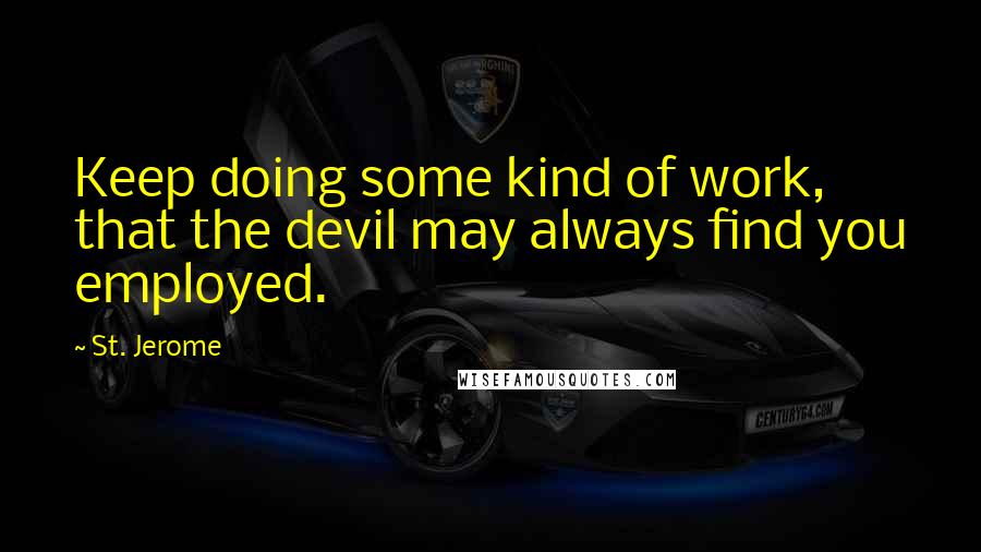 St. Jerome Quotes: Keep doing some kind of work, that the devil may always find you employed.